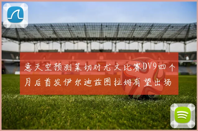 意天空预测莱切对尤文比赛DV9四个月后首发伊尔迪兹图拉姆有望出场