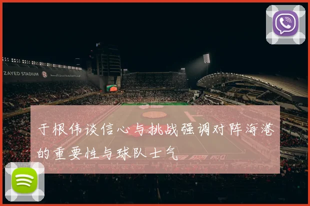 于根伟谈信心与挑战强调对阵海港的重要性与球队士气