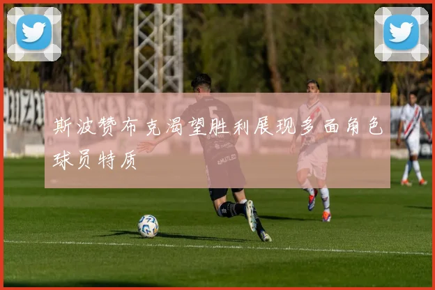 斯波赞布克渴望胜利展现多面角色球员特质