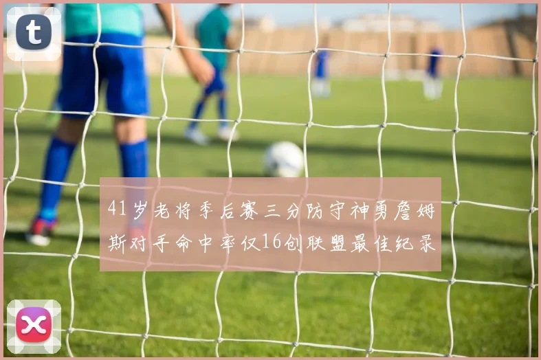 41岁老将季后赛三分防守神勇詹姆斯对手命中率仅16创联盟最佳纪录