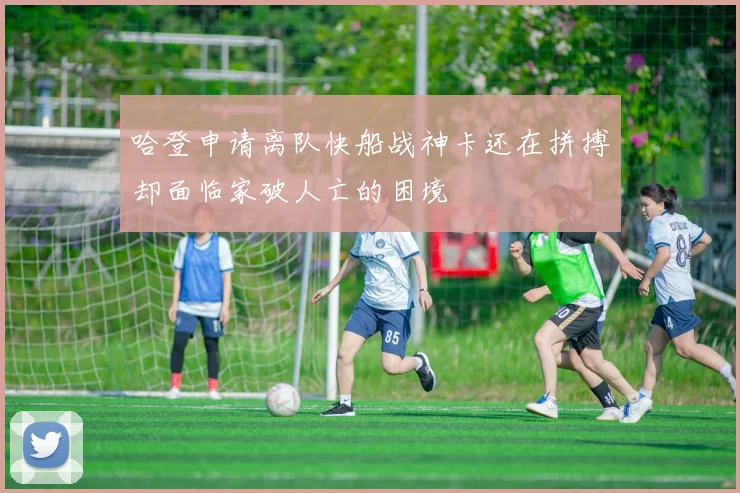 哈登申请离队快船战神卡还在拼搏却面临家破人亡的困境