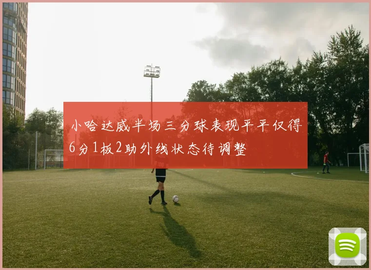 小哈达威半场三分球表现平平仅得6分1板2助外线状态待调整
