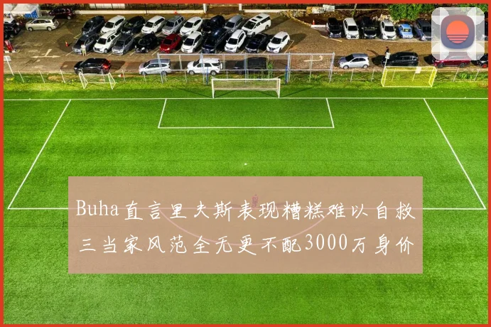 Buha直言里夫斯表现糟糕难以自救三当家风范全无更不配3000万身价