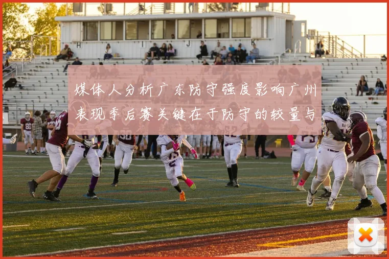媒体人分析广东防守强度影响广州表现季后赛关键在于防守的较量与适应能力