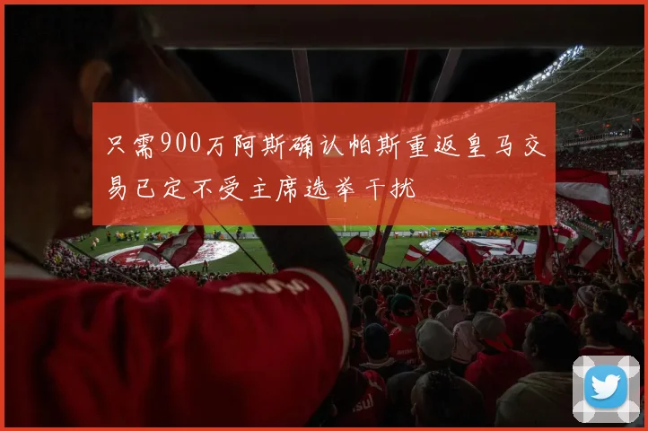 只需900万阿斯确认帕斯重返皇马交易已定不受主席选举干扰