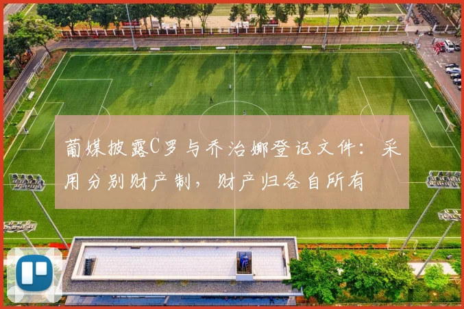 葡媒披露C罗与乔治娜登记文件：采用分别财产制，财产归各自所有