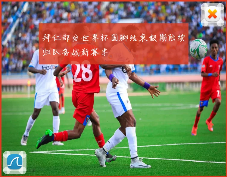 拜仁部分世界杯国脚结束假期陆续归队备战新赛季